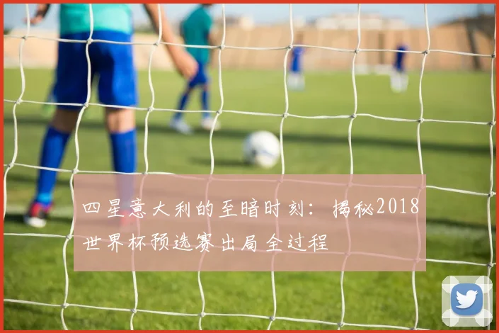 四星意大利的至暗时刻：揭秘2018世界杯预选赛出局全过程