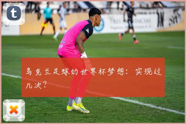 乌克兰足球的世界杯梦想：实现过几次？